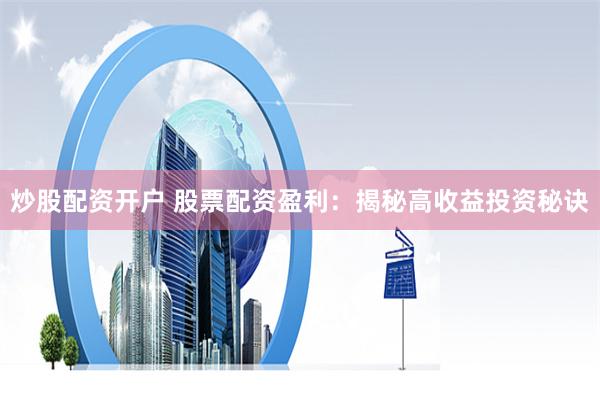 炒股配资开户 股票配资盈利：揭秘高收益投资秘诀