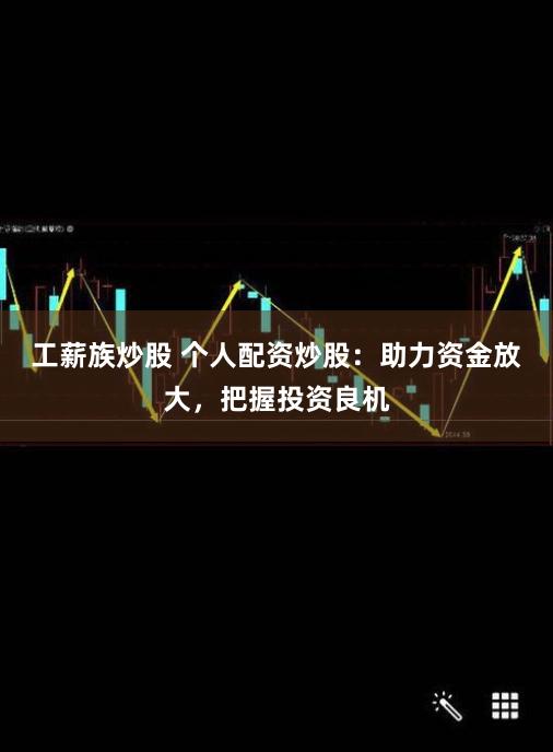 工薪族炒股 个人配资炒股：助力资金放大，把握投资良机