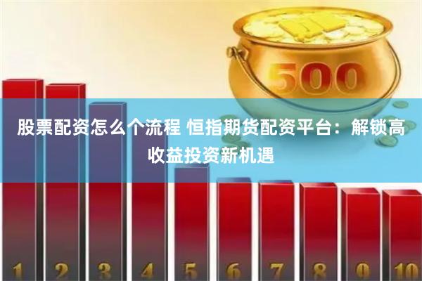 股票配资怎么个流程 恒指期货配资平台：解锁高收益投资新机遇