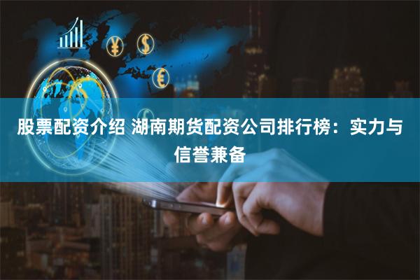 股票配资介绍 湖南期货配资公司排行榜：实力与信誉兼备