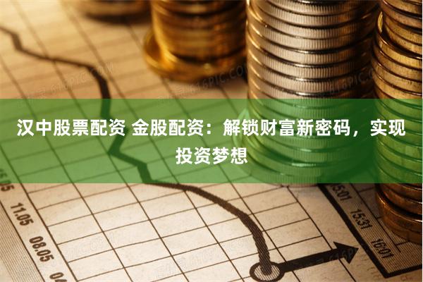 汉中股票配资 金股配资：解锁财富新密码，实现投资梦想