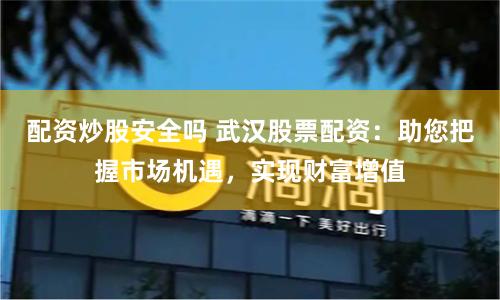 配资炒股安全吗 武汉股票配资：助您把握市场机遇，实现财富增值