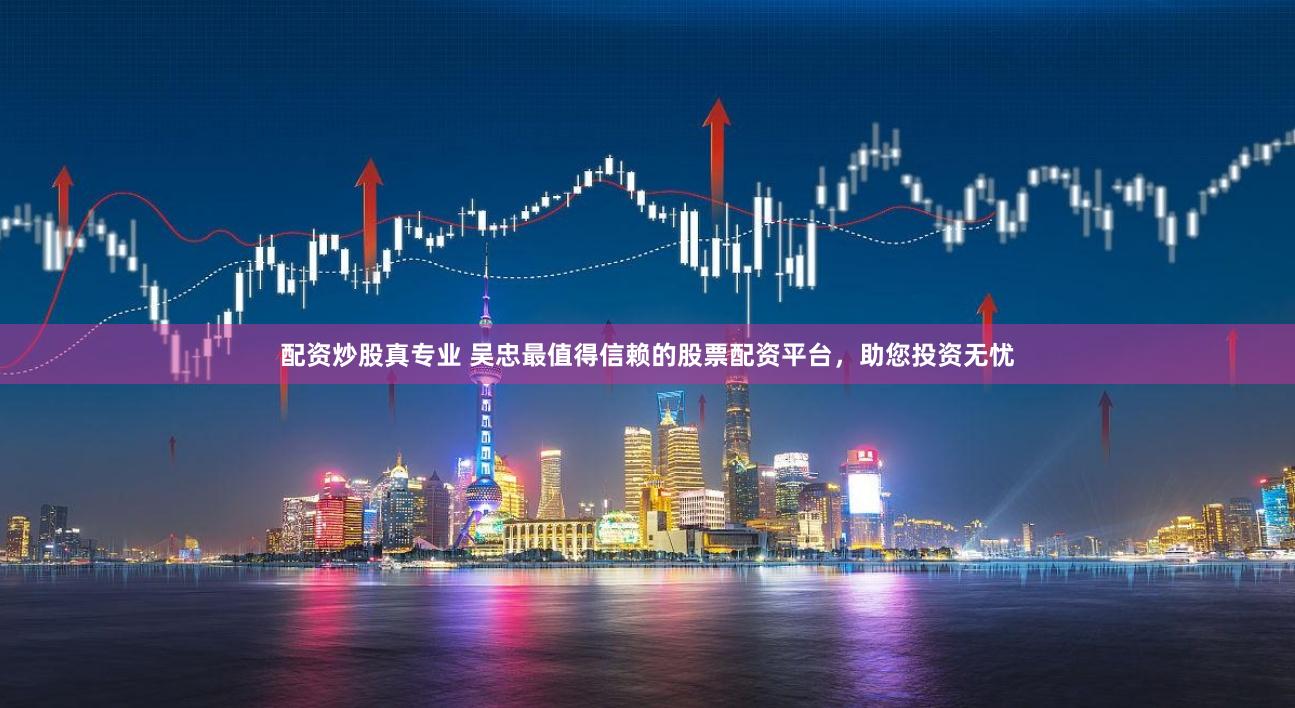配资炒股真专业 吴忠最值得信赖的股票配资平台，助您投资无忧