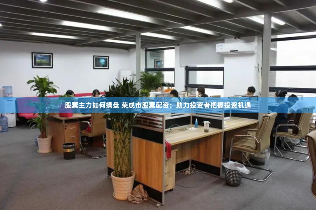 股票主力如何操盘 荣成市股票配资：助力投资者把握投资机遇
