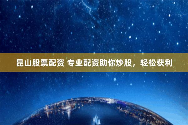 昆山股票配资 专业配资助你炒股，轻松获利