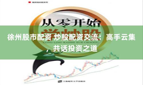 徐州股市配资 炒股配资交流：高手云集，共话投资之道