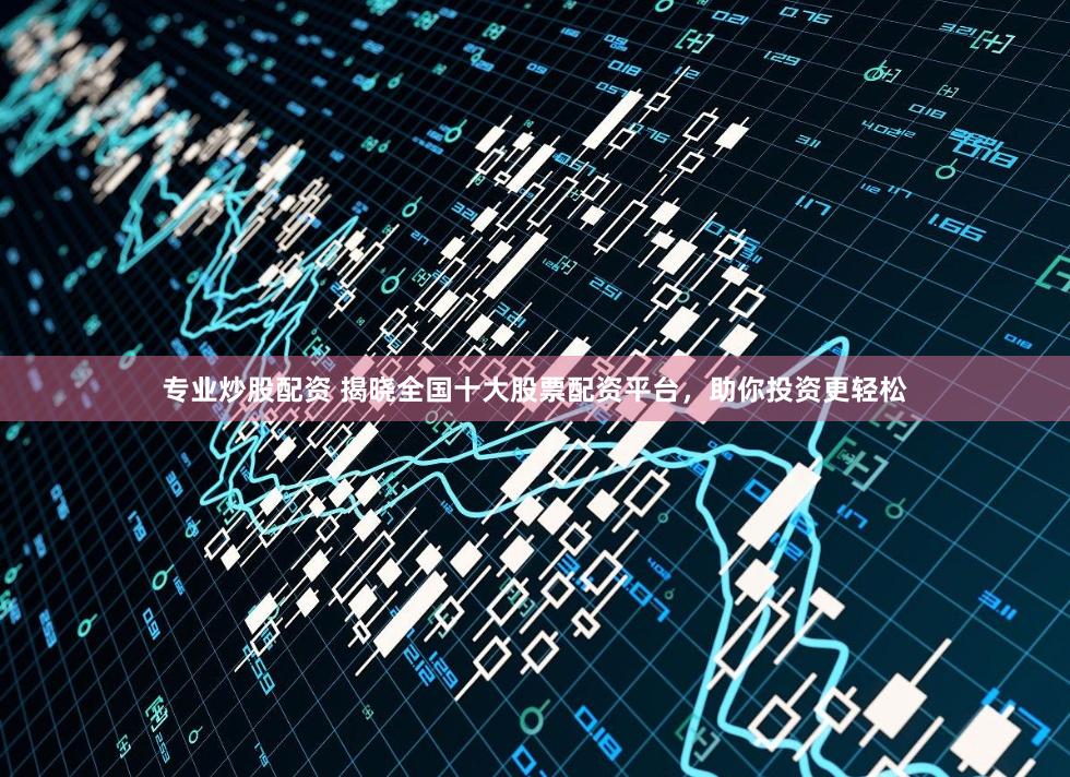 专业炒股配资 揭晓全国十大股票配资平台，助你投资更轻松