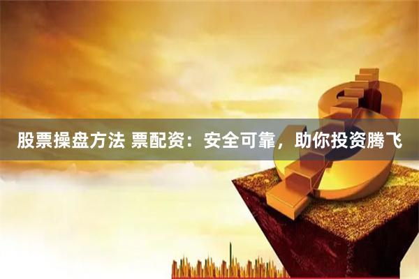 股票操盘方法 票配资：安全可靠，助你投资腾飞