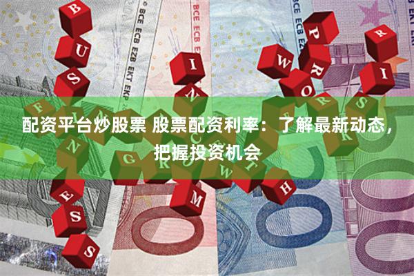 配资平台炒股票 股票配资利率：了解最新动态，把握投资机会