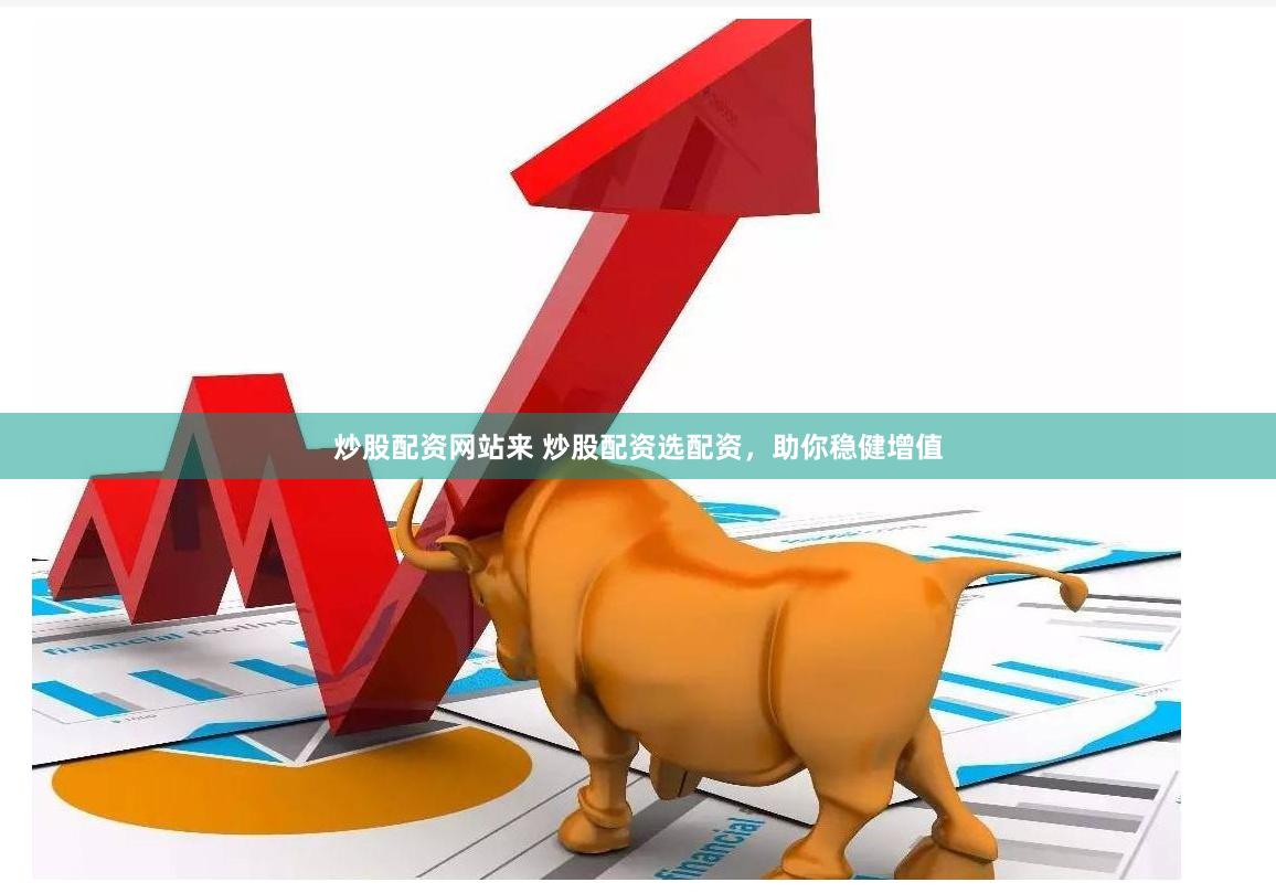 炒股配资网站来 炒股配资选配资，助你稳健增值