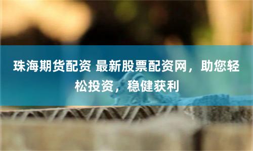 珠海期货配资 最新股票配资网，助您轻松投资，稳健获利