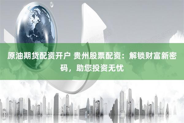 原油期货配资开户 贵州股票配资：解锁财富新密码，助您投资无忧