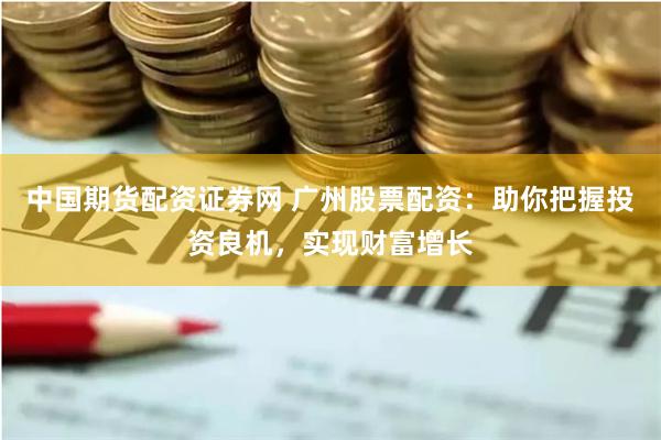 中国期货配资证券网 广州股票配资：助你把握投资良机，实现财富增长