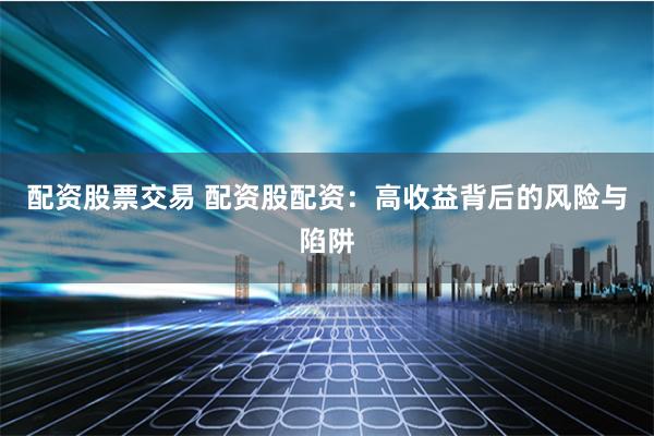 配资股票交易 配资股配资：高收益背后的风险与陷阱