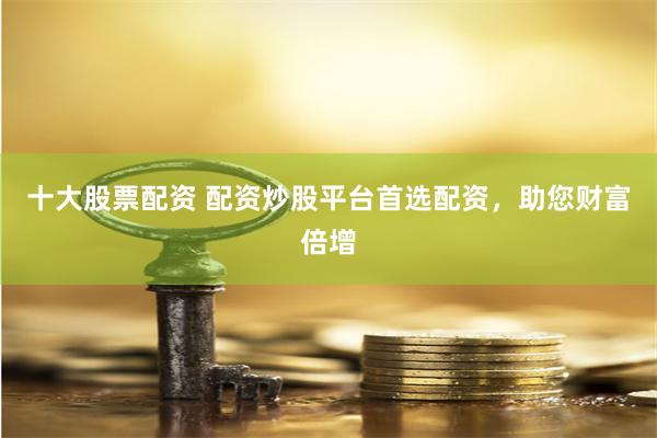 十大股票配资 配资炒股平台首选配资，助您财富倍增