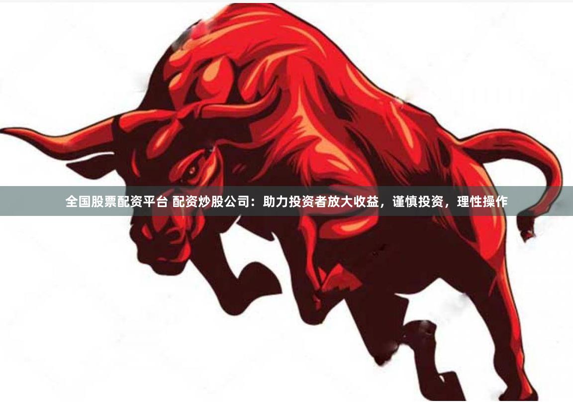全国股票配资平台 配资炒股公司：助力投资者放大收益，谨慎投资，理性操作