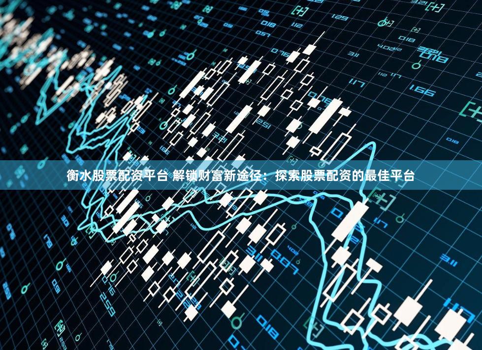 衡水股票配资平台 解锁财富新途径：探索股票配资的最佳平台