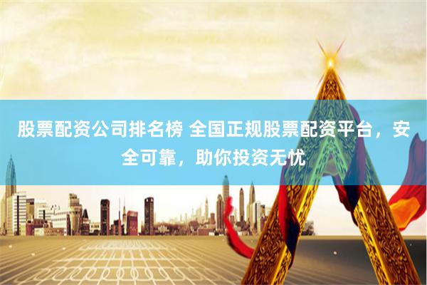 股票配资公司排名榜 全国正规股票配资平台，安全可靠，助你投资无忧