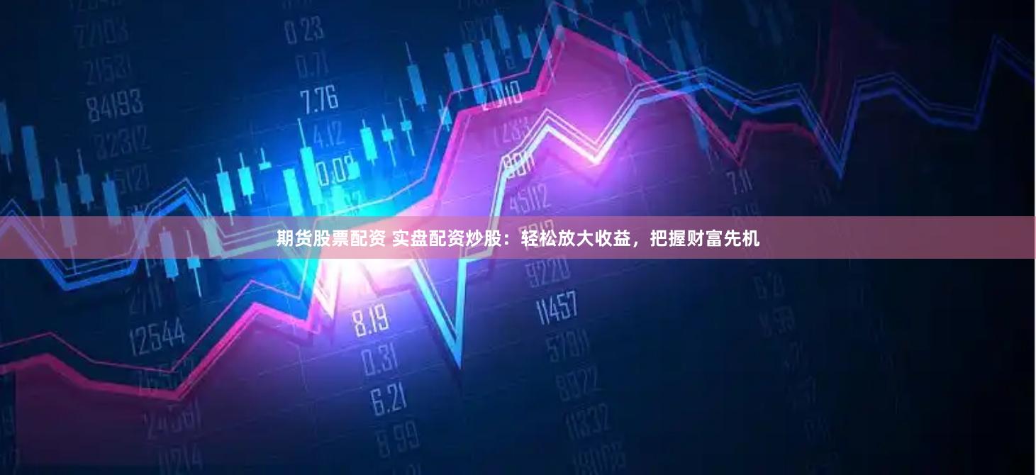 期货股票配资 实盘配资炒股：轻松放大收益，把握财富先机