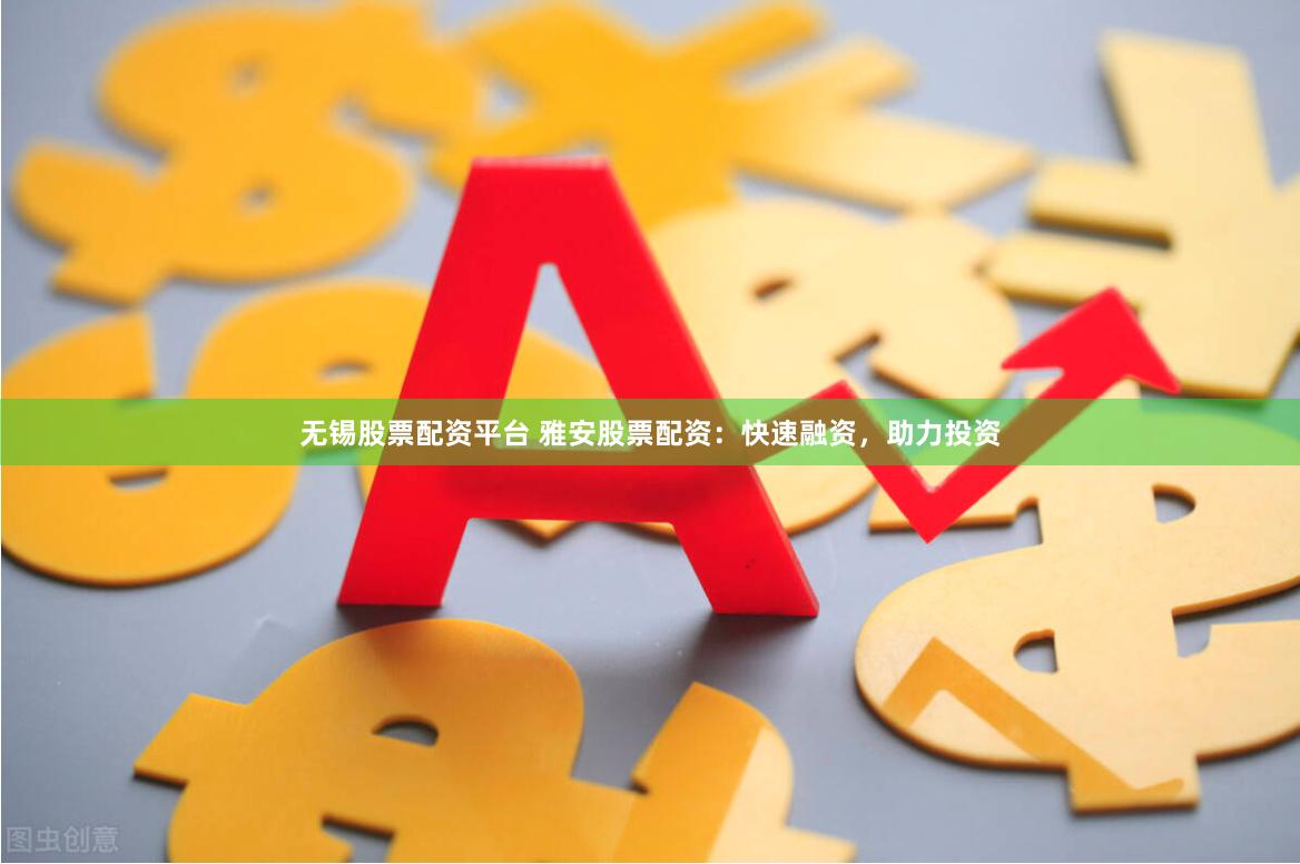 无锡股票配资平台 雅安股票配资：快速融资，助力投资