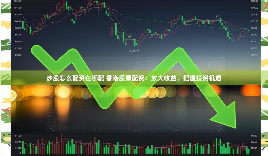 炒股怎么配资在哪配 香港股票配资：放大收益，把握投资机遇