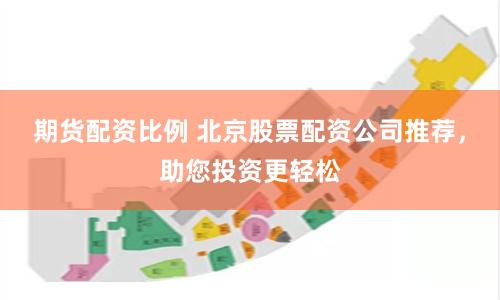 期货配资比例 北京股票配资公司推荐，助您投资更轻松