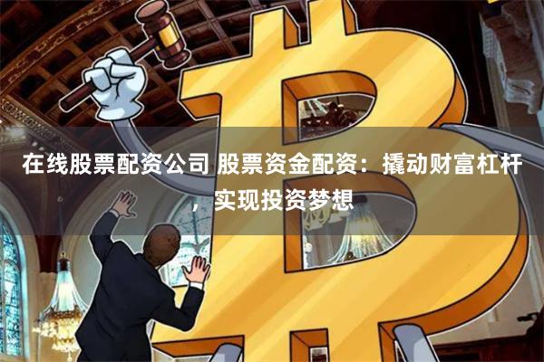 在线股票配资公司 股票资金配资：撬动财富杠杆，实现投资梦想