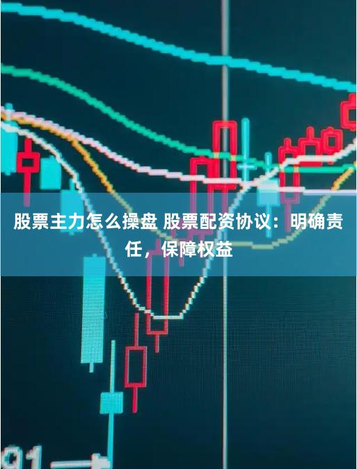 股票主力怎么操盘 股票配资协议：明确责任，保障权益
