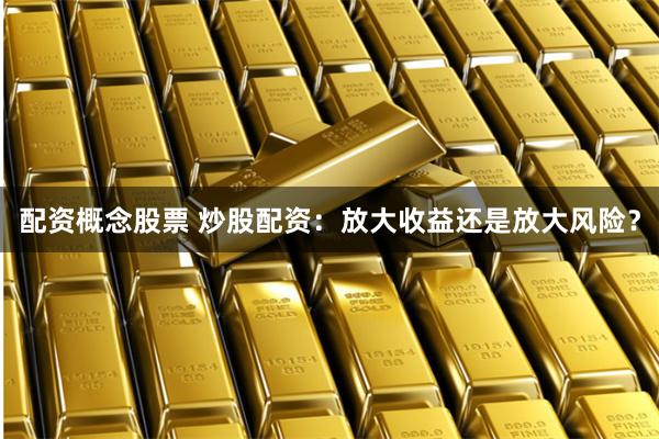 配资概念股票 炒股配资：放大收益还是放大风险？