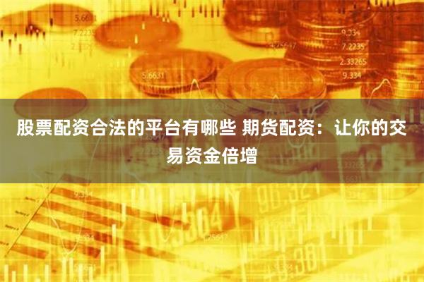 股票配资合法的平台有哪些 期货配资：让你的交易资金倍增