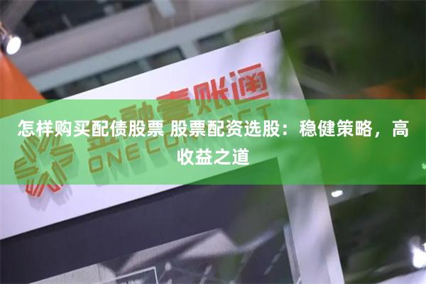 怎样购买配债股票 股票配资选股：稳健策略，高收益之道