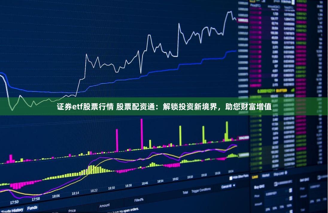 证券etf股票行情 股票配资通：解锁投资新境界，助您财富增值