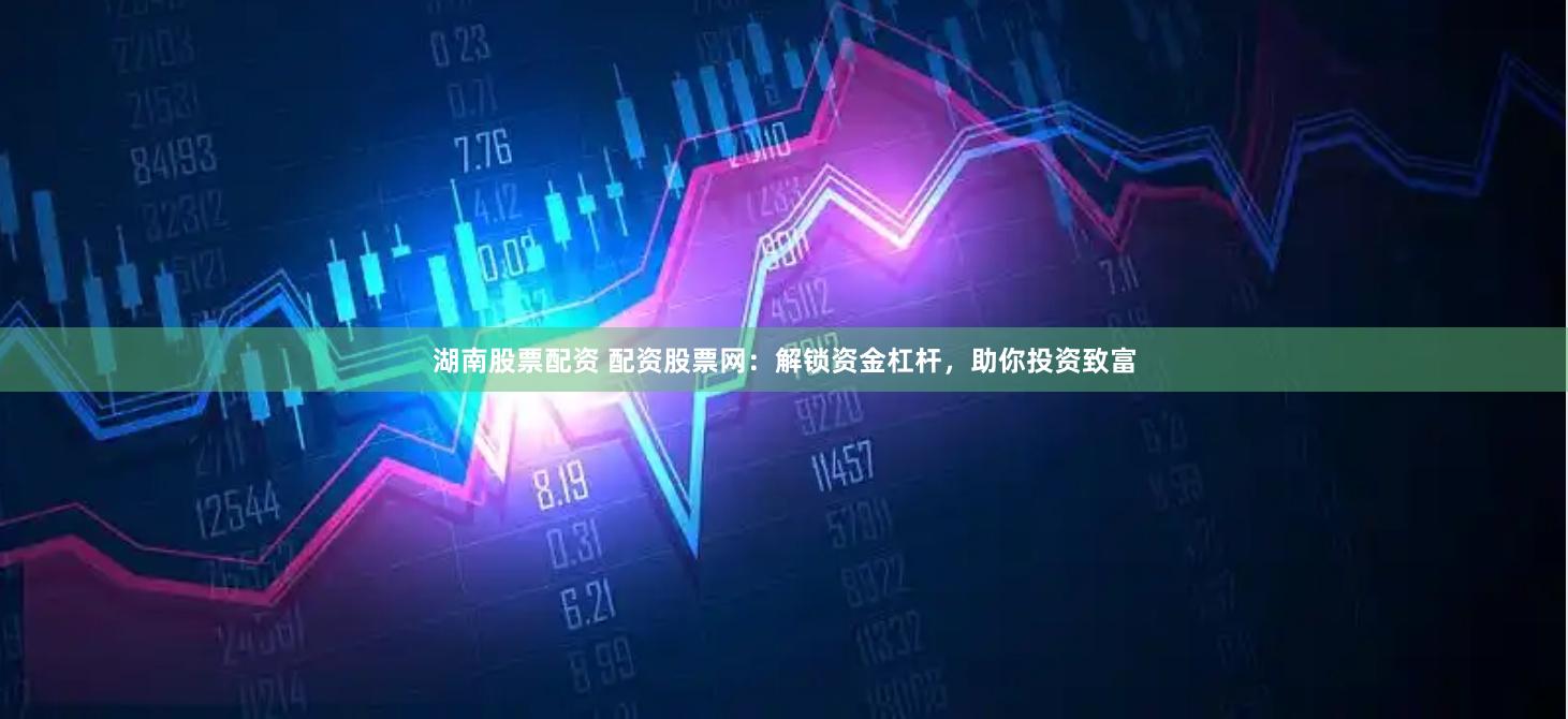 湖南股票配资 配资股票网：解锁资金杠杆，助你投资致富