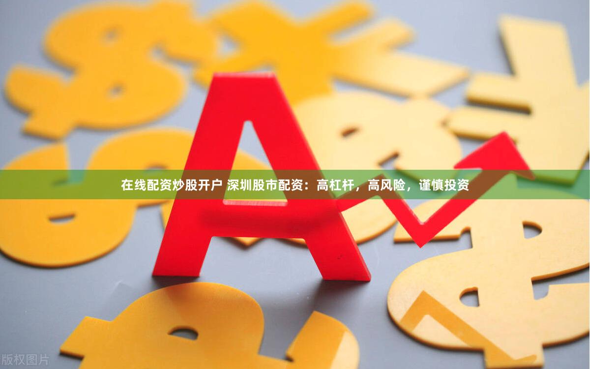 在线配资炒股开户 深圳股市配资：高杠杆，高风险，谨慎投资
