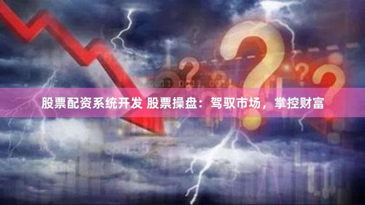 股票配资系统开发 股票操盘：驾驭市场，掌控财富