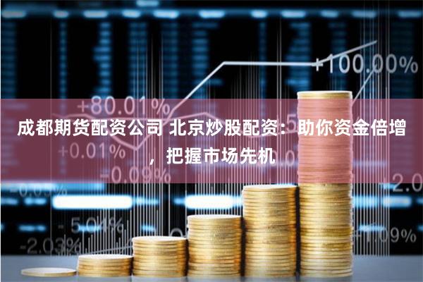 成都期货配资公司 北京炒股配资：助你资金倍增，把握市场先机
