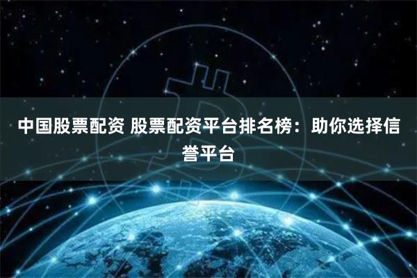 中国股票配资 股票配资平台排名榜：助你选择信誉平台