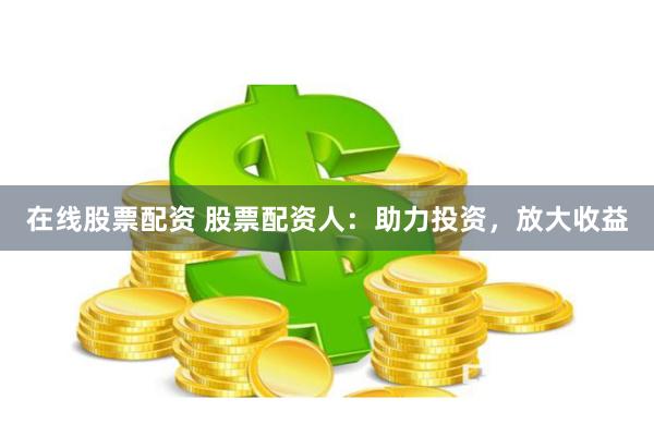 在线股票配资 股票配资人：助力投资，放大收益