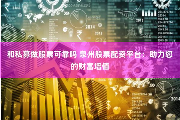 和私募做股票可靠吗 泉州股票配资平台：助力您的财富增值