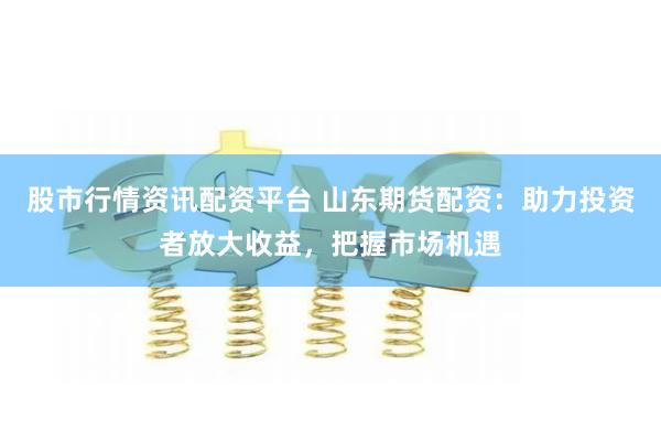 股市行情资讯配资平台 山东期货配资：助力投资者放大收益，把握市场机遇