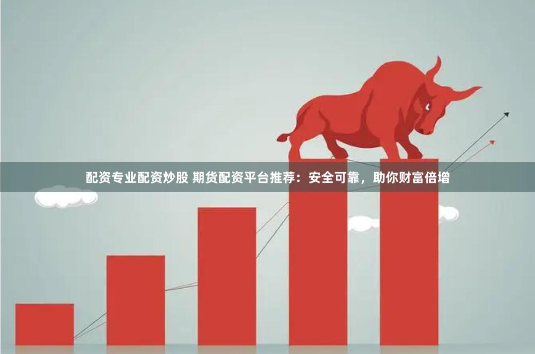 配资专业配资炒股 期货配资平台推荐：安全可靠，助你财富倍增