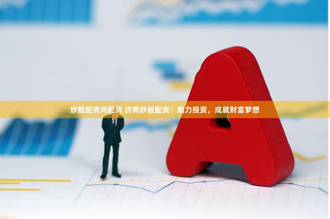 炒股配资问配资 济南炒股配资：助力投资，成就财富梦想