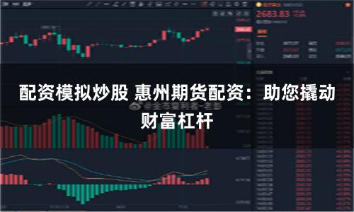 配资模拟炒股 惠州期货配资：助您撬动财富杠杆