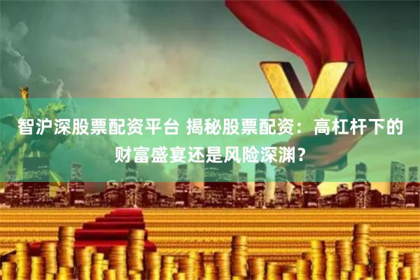 智沪深股票配资平台 揭秘股票配资：高杠杆下的财富盛宴还是风险深渊？