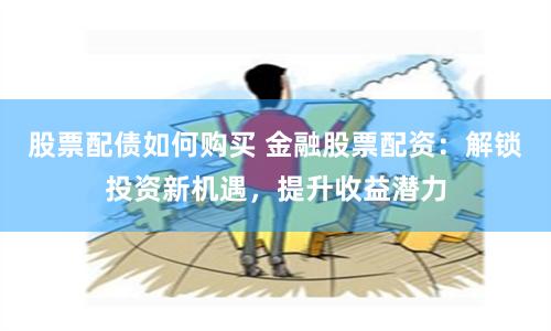 股票配债如何购买 金融股票配资：解锁投资新机遇，提升收益潜力