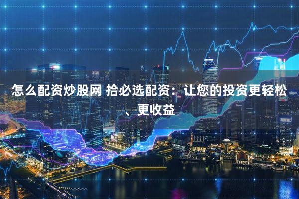 怎么配资炒股网 拾必选配资：让您的投资更轻松、更收益