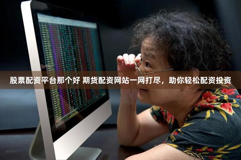 股票配资平台那个好 期货配资网站一网打尽，助你轻松配资投资