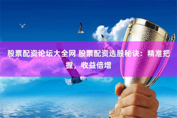股票配资论坛大全网 股票配资选股秘诀：精准把握，收益倍增