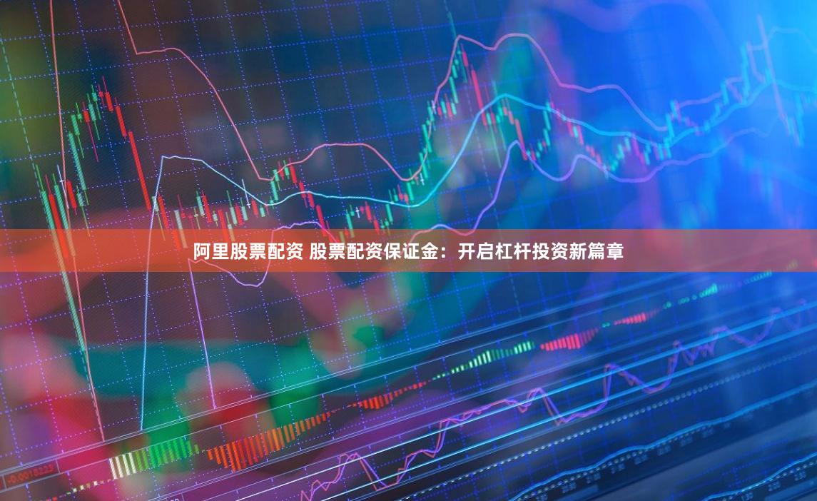 阿里股票配资 股票配资保证金：开启杠杆投资新篇章