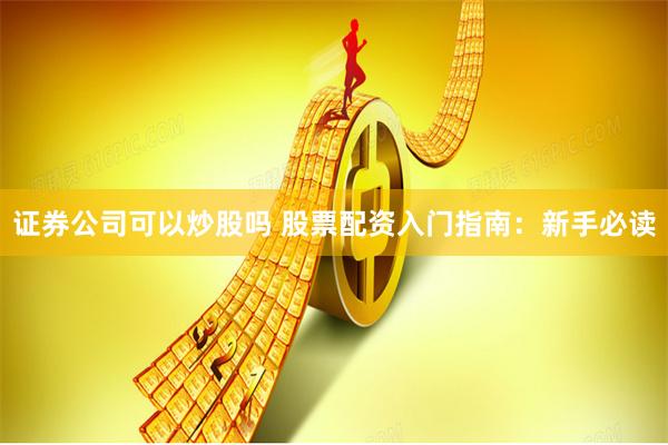 证券公司可以炒股吗 股票配资入门指南：新手必读